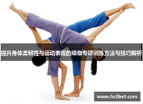 提升身体柔韧性与运动表现的瑜伽专项训练方法与技巧解析